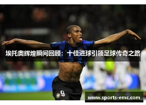 埃托奥辉煌瞬间回顾:十佳进球引领足球传奇之路 埃托奥辉煌瞬间回顾:十佳进球引领足球传奇之路