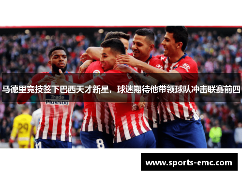 马德里竞技签下巴西天才新星，球迷期待他带领球队冲击联赛前四