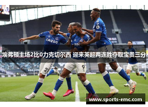埃弗顿主场2比0力克切尔西 迎来英超两连胜夺取宝贵三分 埃弗顿主场2比0力克切尔西 迎来英超两连胜夺取宝贵三分