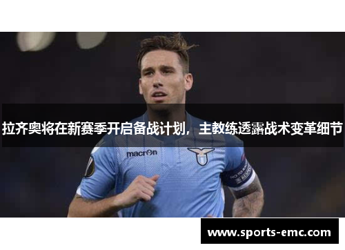 拉齐奥将在新赛季开启备战计划，主教练透露战术变革细节