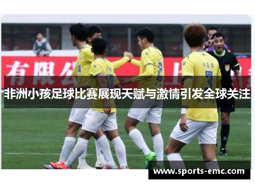 非洲小孩足球比赛展现天赋与激情引发全球关注