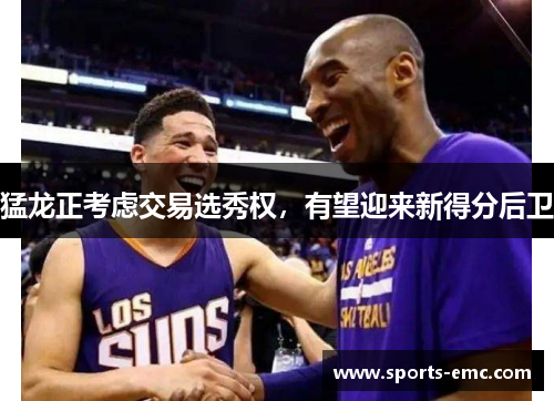 猛龙正考虑交易选秀权，有望迎来新得分后卫