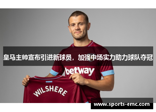 皇马主帅宣布引进新球员，加强中场实力助力球队夺冠