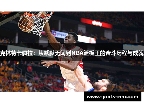 克林特卡佩拉：从默默无闻到NBA篮板王的奋斗历程与成就