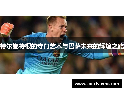 特尔施特根的守门艺术与巴萨未来的辉煌之路