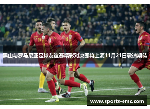 黑山与罗马尼亚足球友谊赛精彩对决即将上演11月21日敬请期待