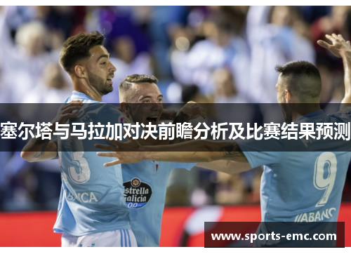 塞尔塔与马拉加对决前瞻分析及比赛结果预测 塞尔塔与马拉加对决前瞻分析及比赛结果预测
