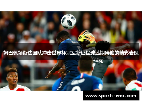 姆巴佩领衔法国队冲击世界杯冠军新征程球迷期待他的精彩表现 姆巴佩领衔法国队冲击世界杯冠军新征程球迷期待他的精彩表现